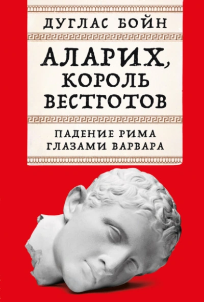 Аларих, король вестготов: Падение Рима глазами варвара - Дуглас Бойн