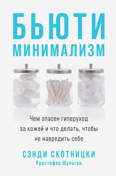 Бьюти-минимализм. Чем опасен гиперуход за кожей и что делать, чтобы не навредить себе - Сэнди Скотницки, Кристофер Шульган
