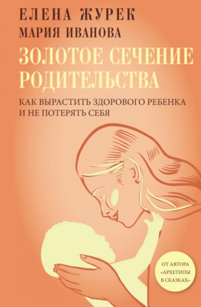Золотое сечение родительства. Как вырастить здорового ребенка и не потерять себя - Елена Журек, Мария Иванова