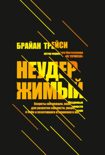 Неудержимый. Секреты мотивации, необходимые для развития смелости, уверенности в себе и позитивного - Брайан Трейси