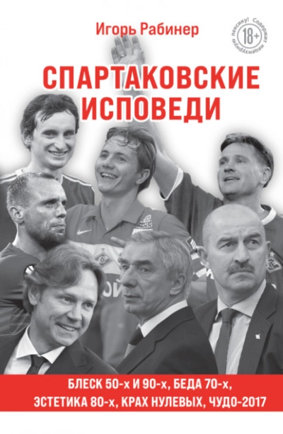 Спартаковские исповеди. Блеск 50-х и 90-х, эстетика 80-х, крах нулевых, чудо-2017 - Игорь Рабинер